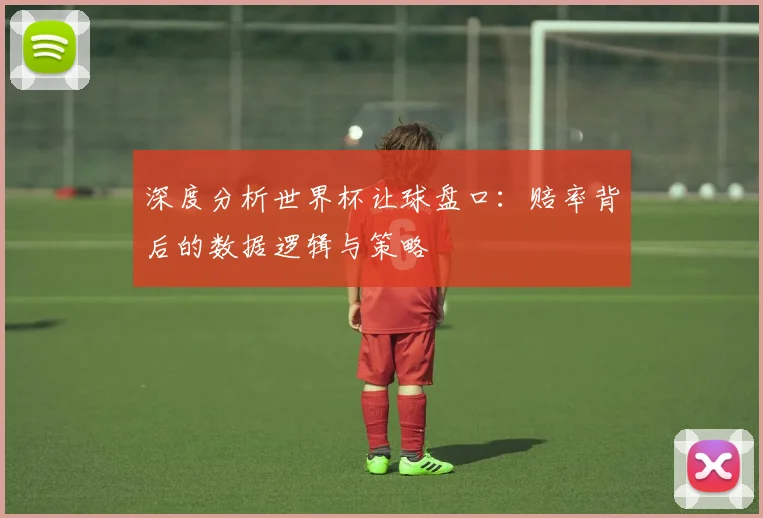 深度分析世界杯让球盘口：赔率背后的数据逻辑与策略