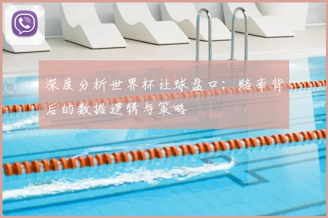 深度分析世界杯让球盘口：赔率背后的数据逻辑与策略