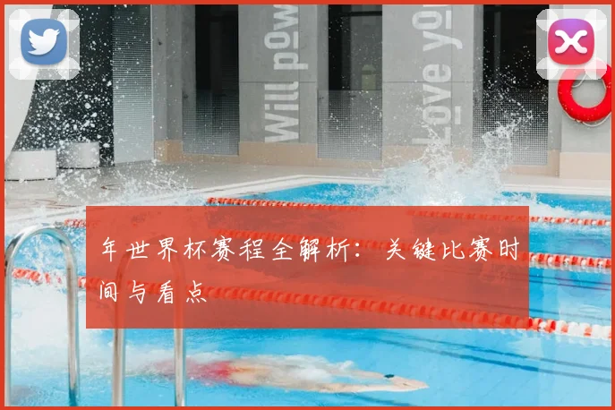 年世界杯赛程全解析:关键比赛时间与看点