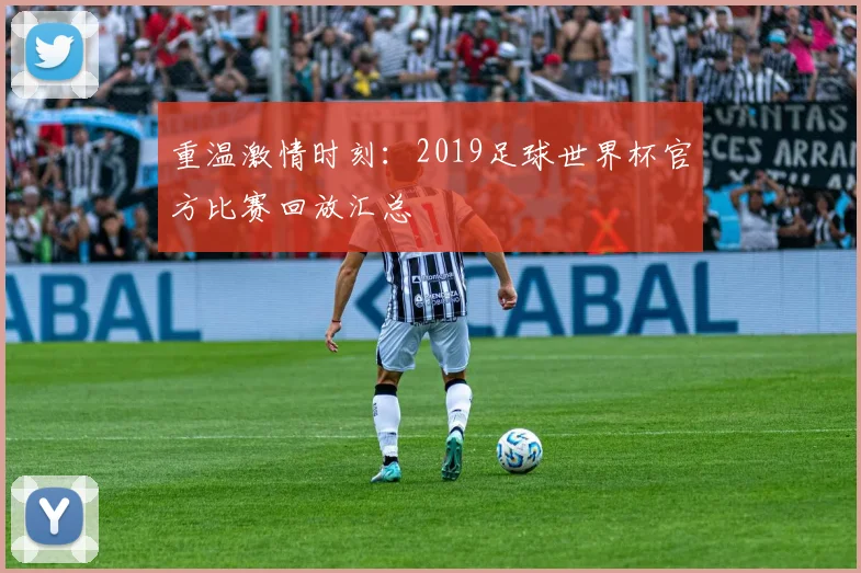 重温激情时刻：2019足球世界杯官方比赛回放汇总