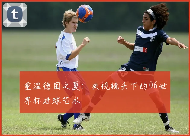 重温德国之夏：央视镜头下的06世界杯进球艺术