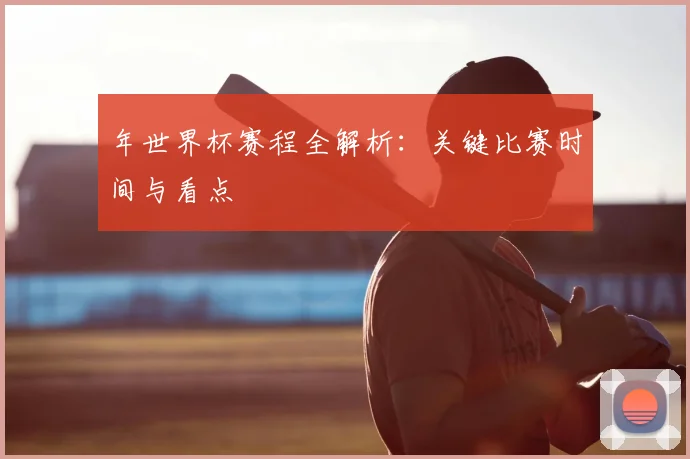 年世界杯赛程全解析:关键比赛时间与看点