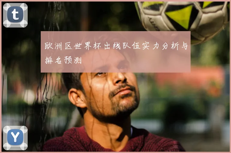 欧洲区世界杯出线队伍实力分析与排名预测