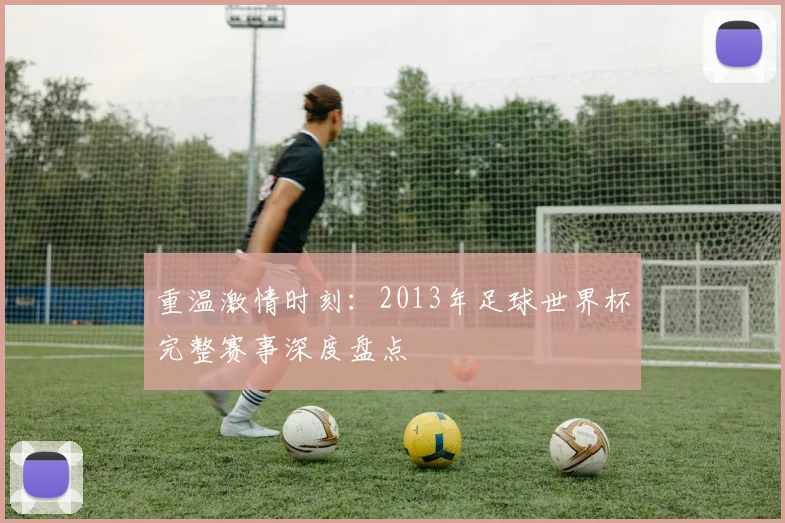 重温激情时刻：2013年足球世界杯完整赛事深度盘点