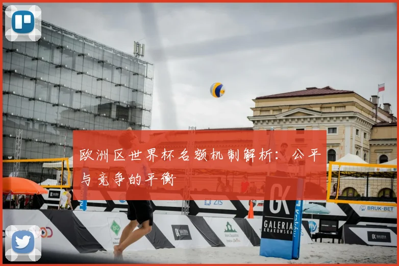 欧洲区世界杯名额机制解析:公平与竞争的平衡
