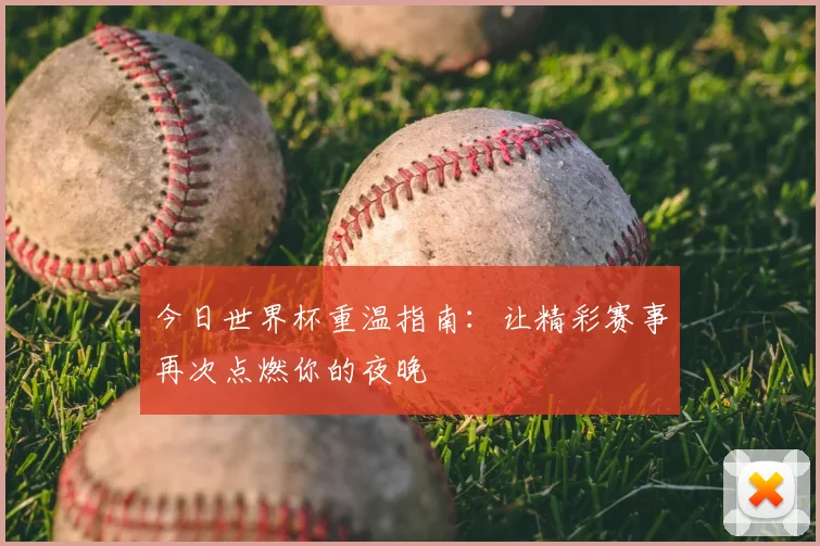 今日世界杯重温指南：让精彩赛事再次点燃你的夜晚