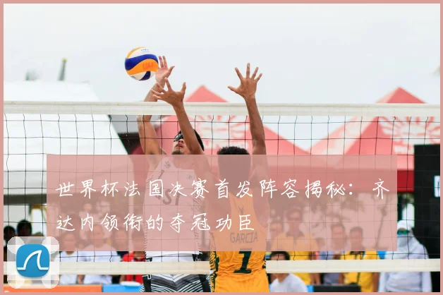 世界杯法国决赛首发阵容揭秘:齐达内领衔的夺冠功臣