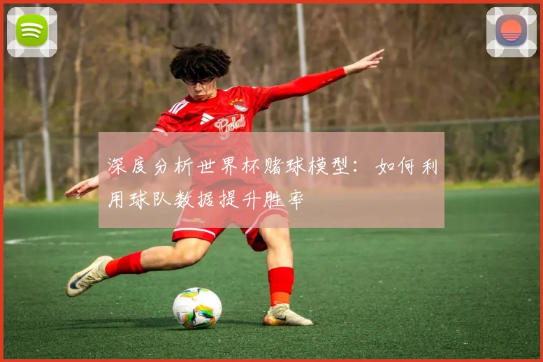深度分析世界杯赌球模型：如何利用球队数据提升胜率