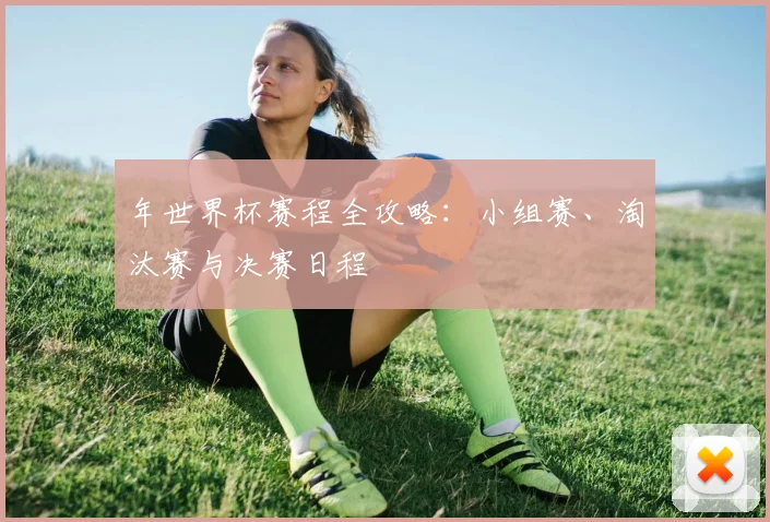 年世界杯赛程全攻略:小组赛、淘汰赛与决赛日程
