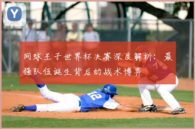 网球王子世界杯决赛深度解析:最强队伍诞生背后的战术博弈