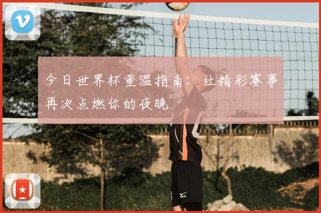 今日世界杯重温指南：让精彩赛事再次点燃你的夜晚