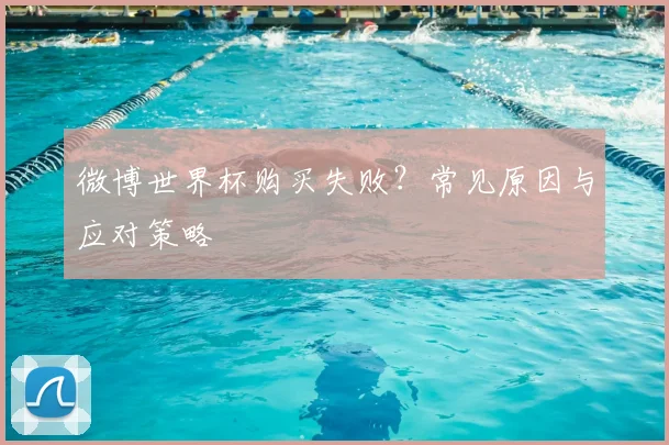 微博世界杯购买失败?常见原因与应对策略