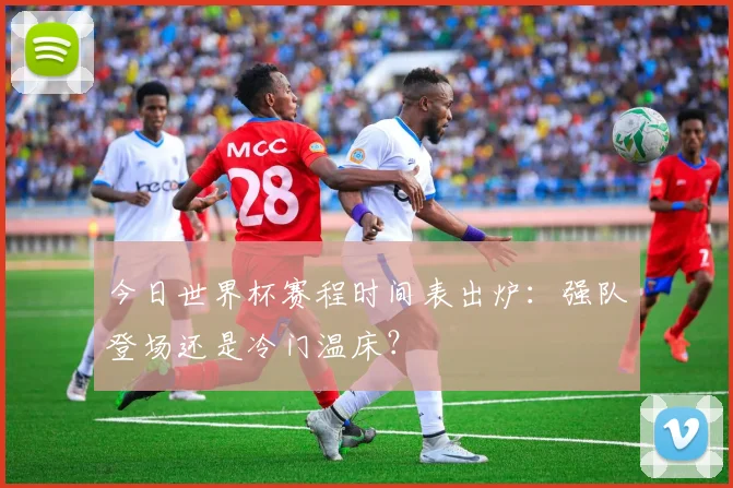 今日世界杯赛程时间表出炉：强队登场还是冷门温床？