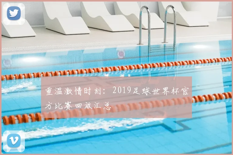 重温激情时刻：2019足球世界杯官方比赛回放汇总