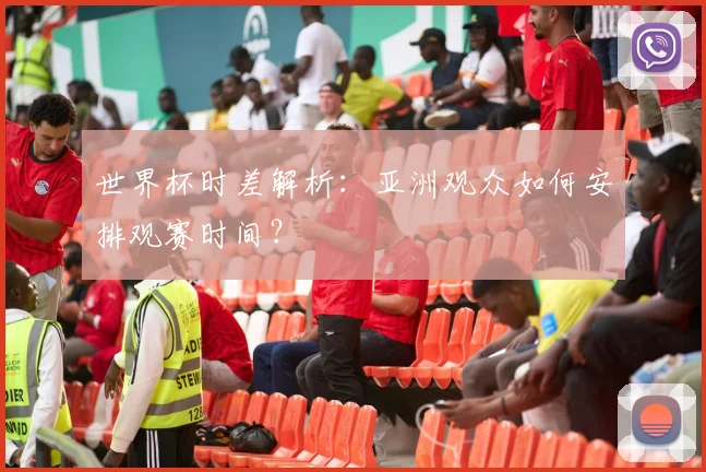世界杯时差解析:亚洲观众如何安排观赛时间?
