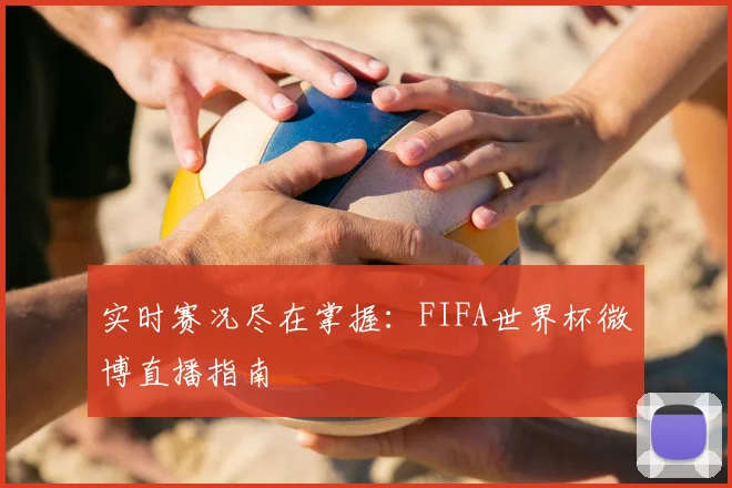 实时赛况尽在掌握：FIFA世界杯微博直播指南