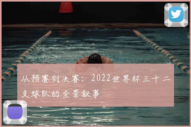 从预赛到决赛:2022世界杯三十二支球队的全景叙事
