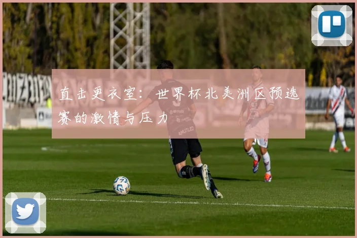 直击更衣室：世界杯北美洲区预选赛的激情与压力