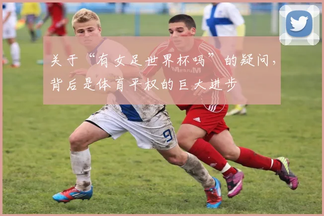 关于“有女足世界杯吗”的疑问，背后是体育平权的巨大进步