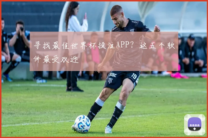寻找最佳世界杯投注APP？这五个软件最受欢迎