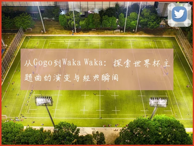 从Gogo到Waka Waka：探索世界杯主题曲的演变与经典瞬间