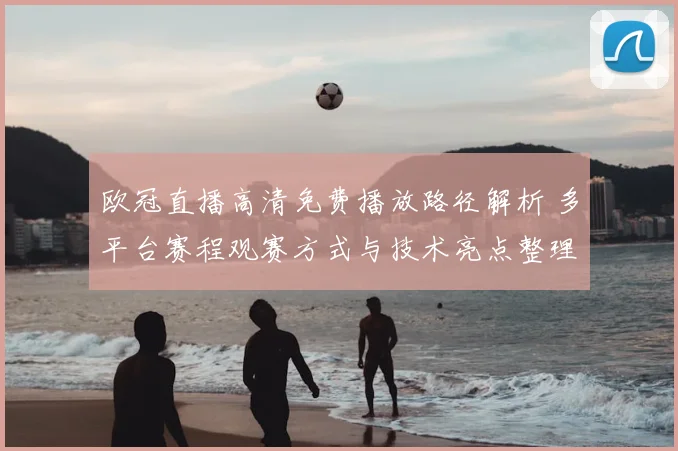 欧冠直播高清免费播放路径解析 多平台赛程观赛方式与技术亮点整理