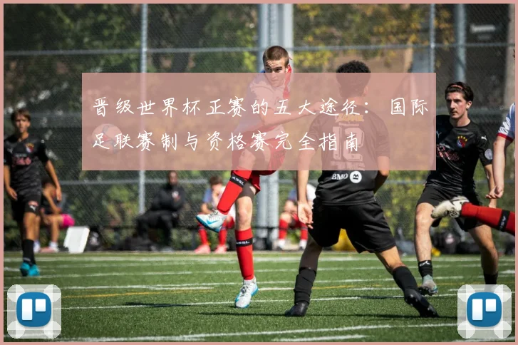 晋级世界杯正赛的五大途径：国际足联赛制与资格赛完全指南