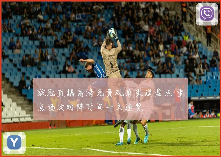 欧冠直播高清免费观看渠道盘点 重点场次对阵时间一文速览