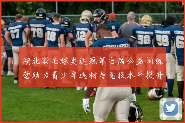 湖北羽毛球奥运冠军出席公益训练营助力青少年选材与竞技水平提升