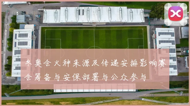冬奥会火种来源及传递安排影响赛会筹备与安保部署与公众参与
