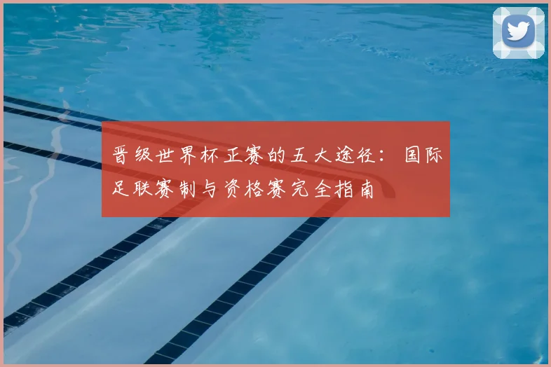 晋级世界杯正赛的五大途径：国际足联赛制与资格赛完全指南
