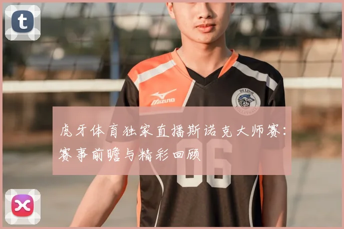 虎牙体育独家直播斯诺克大师赛：赛事前瞻与精彩回顾