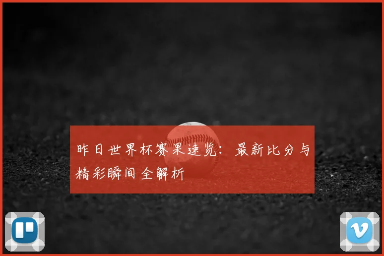 昨日世界杯赛果速览：最新比分与精彩瞬间全解析