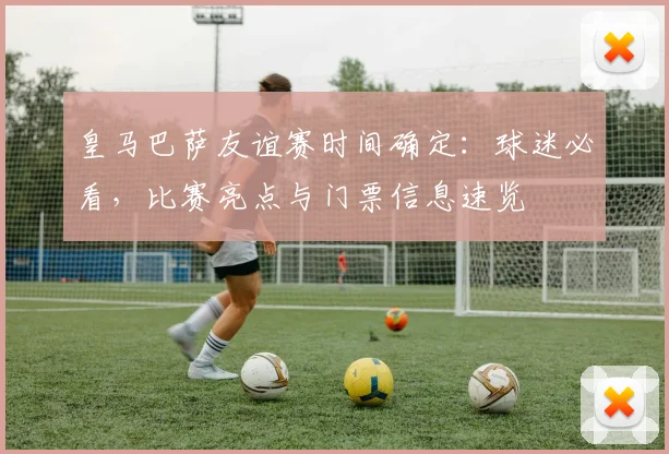 皇马巴萨友谊赛时间确定：球迷必看，比赛亮点与门票信息速览