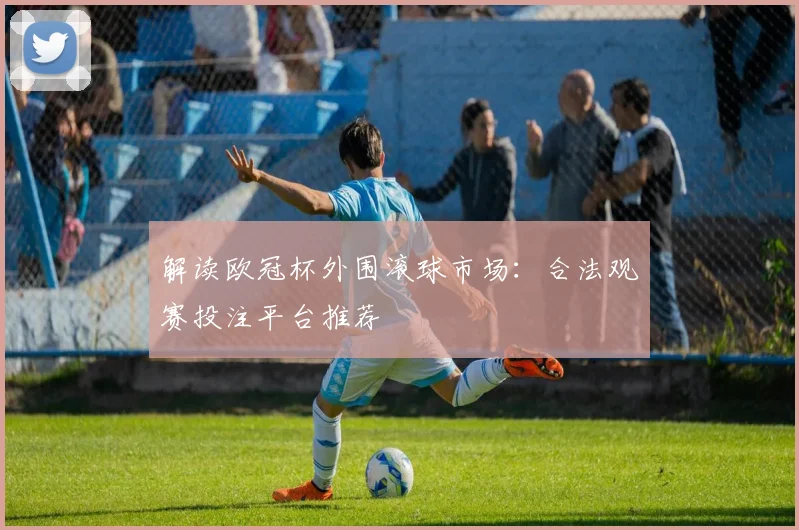 解读欧冠杯外围滚球市场：合法观赛投注平台推荐