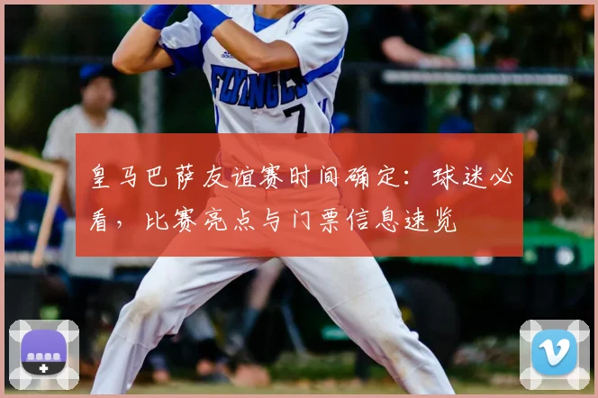 皇马巴萨友谊赛时间确定：球迷必看，比赛亮点与门票信息速览