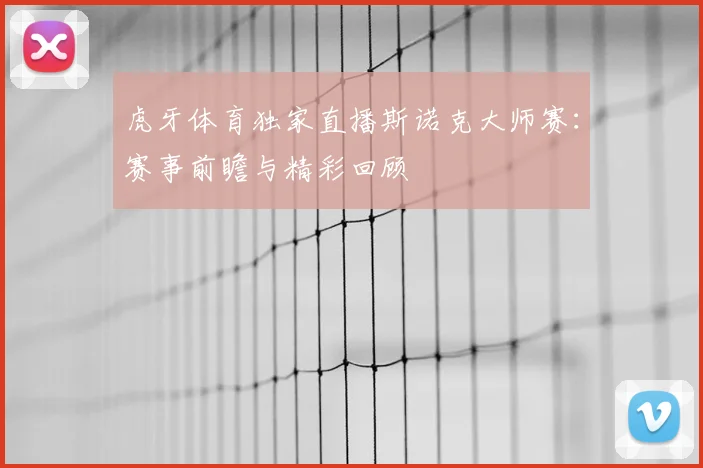 虎牙体育独家直播斯诺克大师赛：赛事前瞻与精彩回顾