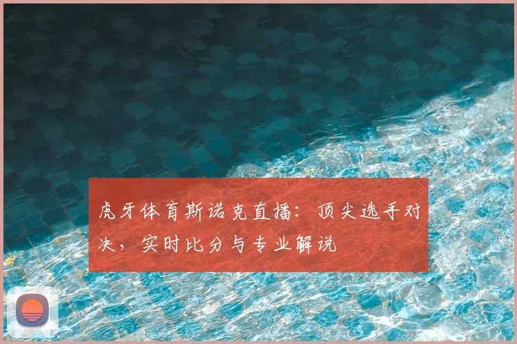 虎牙体育斯诺克直播:顶尖选手对决,实时比分与专业解说