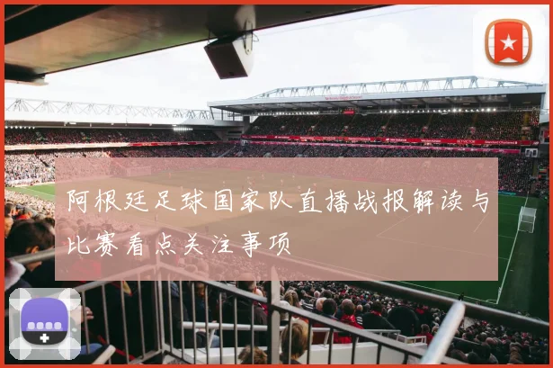 阿根廷足球国家队直播战报解读与比赛看点关注事项