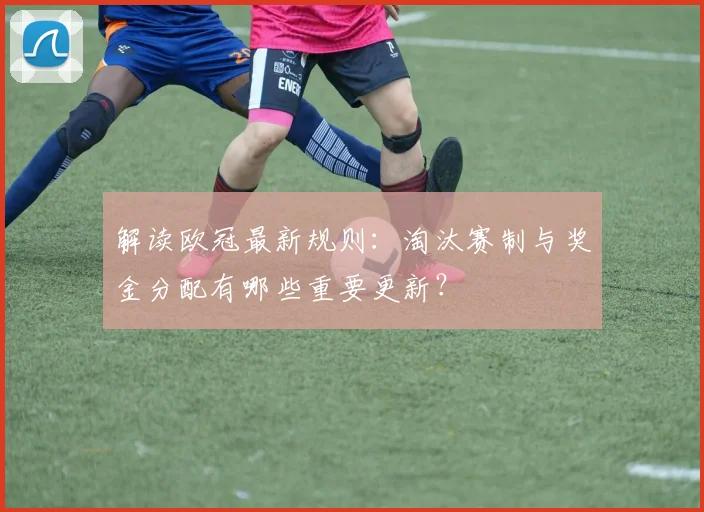 解读欧冠最新规则：淘汰赛制与奖金分配有哪些重要更新？