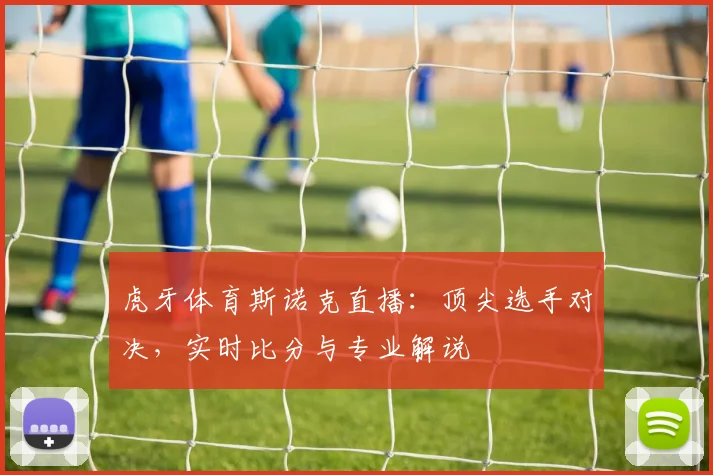 虎牙体育斯诺克直播：顶尖选手对决，实时比分与专业解说