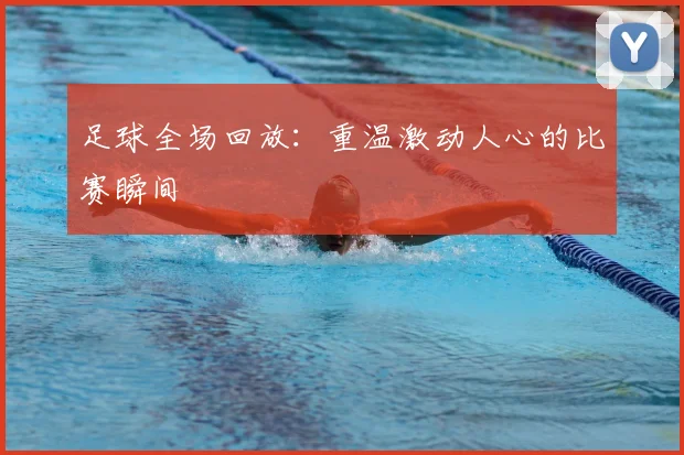 足球全场回放：重温激动人心的比赛瞬间