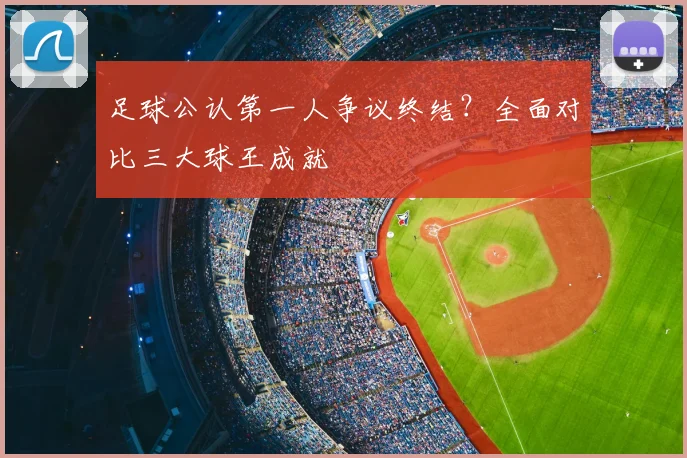 足球公认第一人争议终结？全面对比三大球王成就