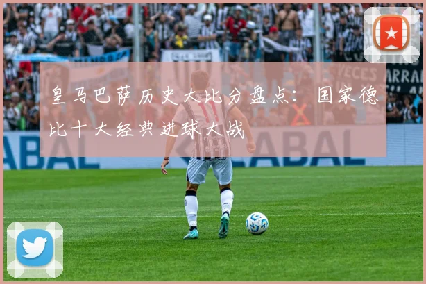 皇马巴萨历史大比分盘点：国家德比十大经典进球大战