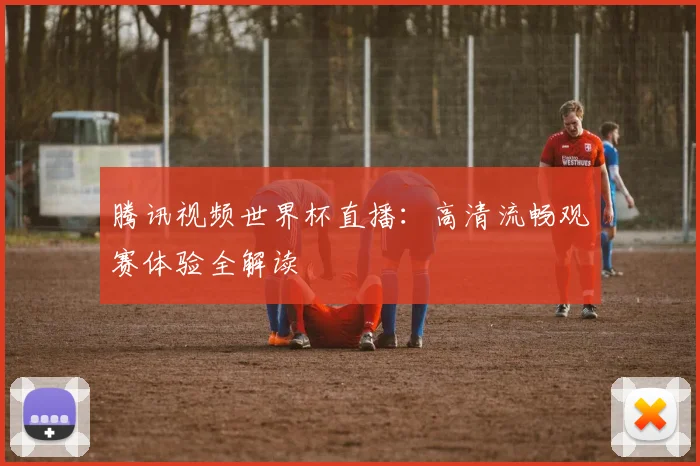 腾讯视频世界杯直播：高清流畅观赛体验全解读